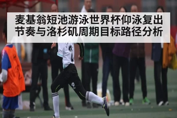 麦基翁短池游泳世界杯仰泳复出节奏与洛杉矶周期目标路径分析