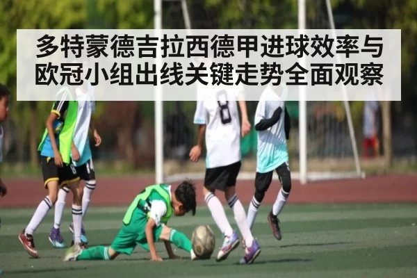 多特蒙德吉拉西德甲进球效率与欧冠小组出线关键走势全面观察